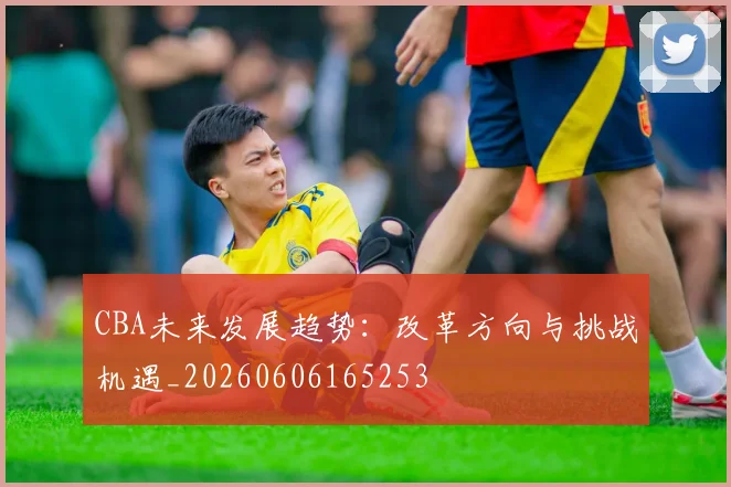 CBA未来发展趋势：改革方向与挑战机遇_20260606165253