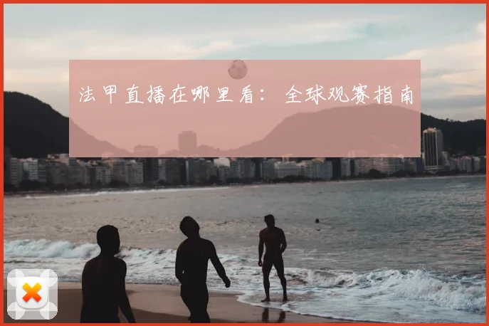 法甲直播在哪里看：全球观赛指南