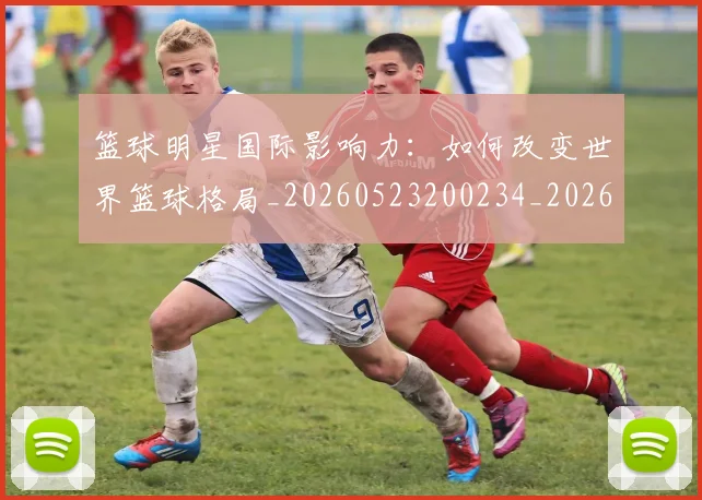 篮球明星国际影响力:如何改变世界篮球格局_20260523200234_20260610170326