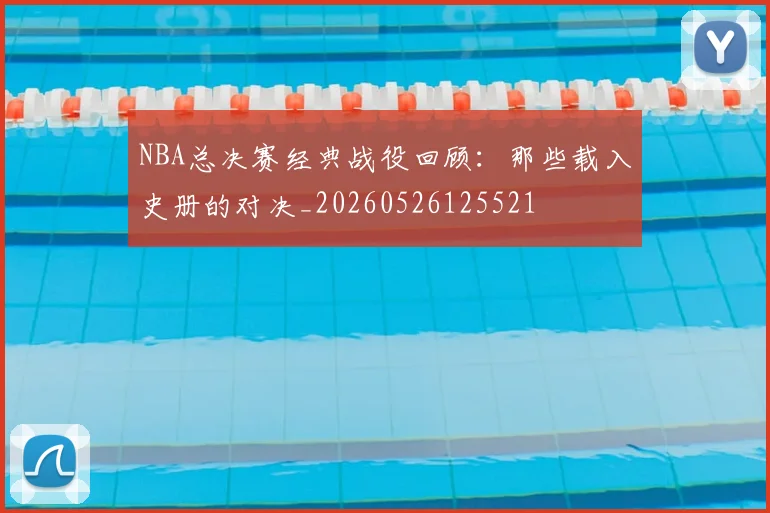 NBA总决赛经典战役回顾:那些载入史册的对决_20260526125521
