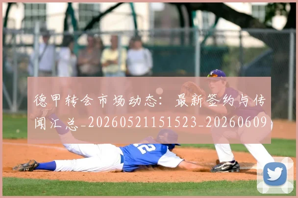 德甲转会市场动态:最新签约与传闻汇总_20260521151523_20260609191809