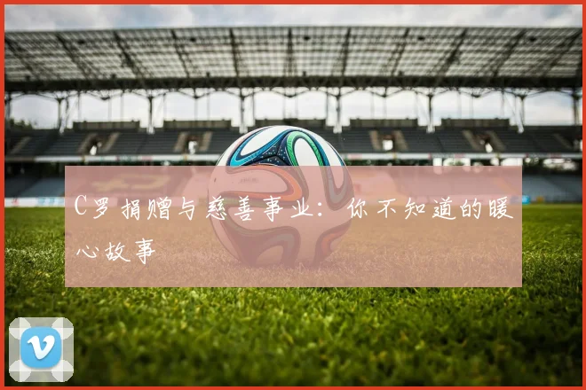 C罗捐赠与慈善事业:你不知道的暖心故事