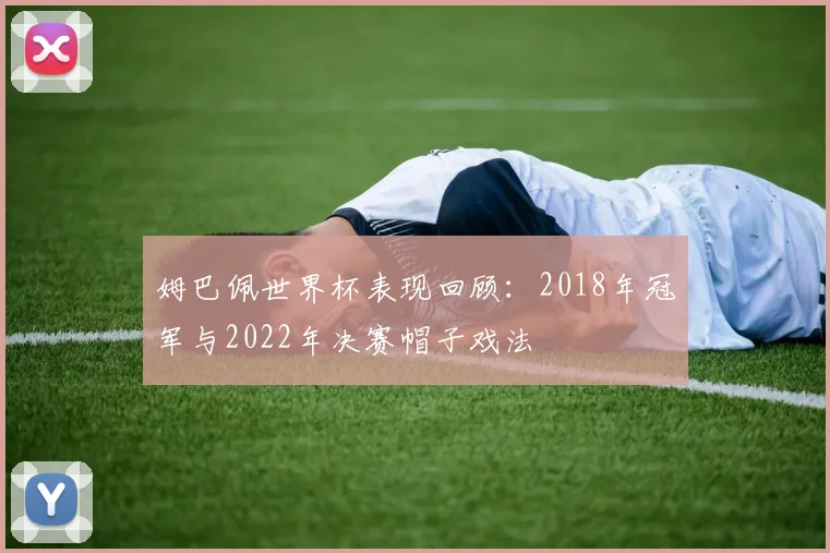 姆巴佩世界杯表现回顾：2018年冠军与2022年决赛帽子戏法