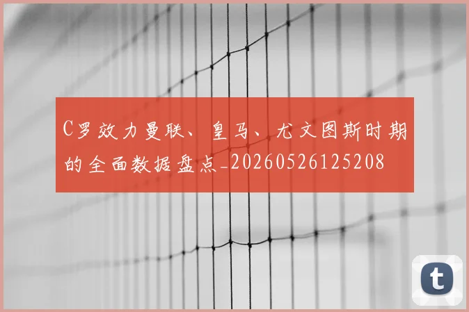 C罗效力曼联、皇马、尤文图斯时期的全面数据盘点_20260526125208