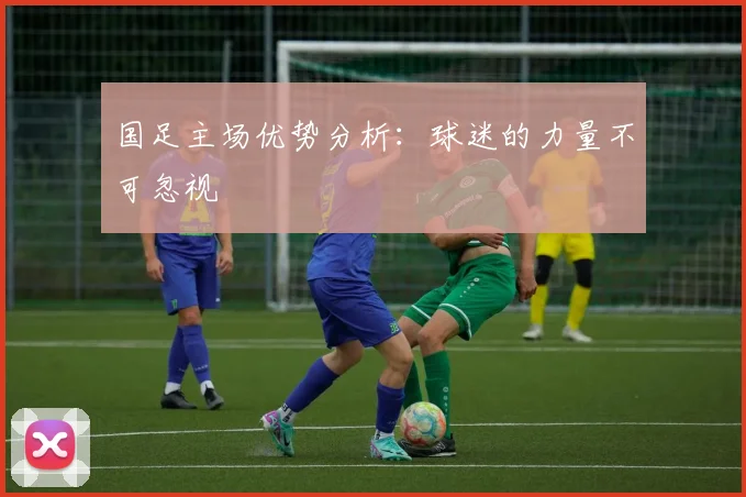国足主场优势分析：球迷的力量不可忽视
