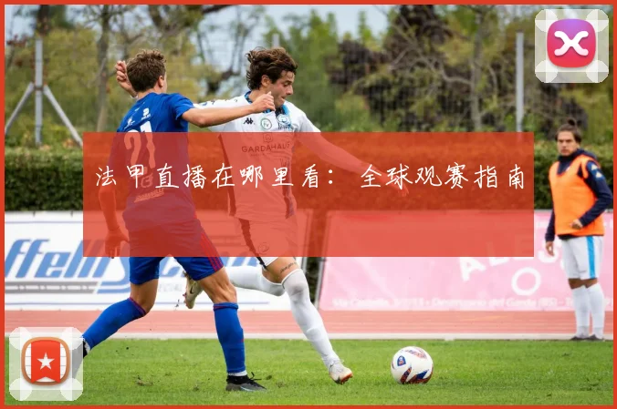 法甲直播在哪里看：全球观赛指南