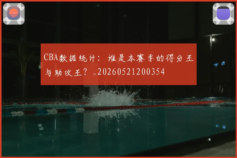 CBA数据统计:谁是本赛季的得分王与助攻王?_20260521200354