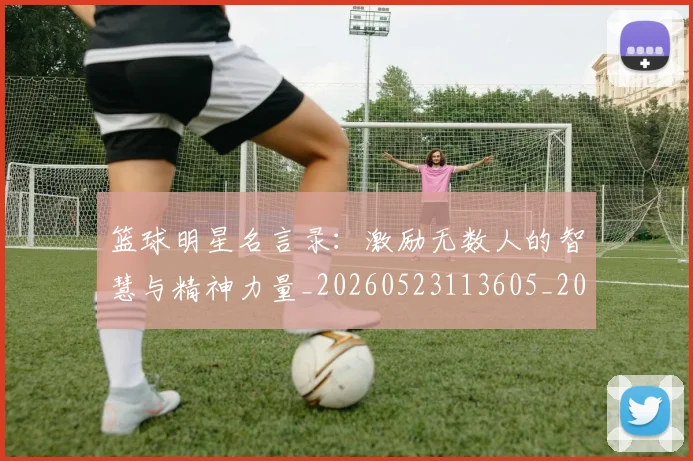 篮球明星名言录:激励无数人的智慧与精神力量_20260523113605_20260610170325