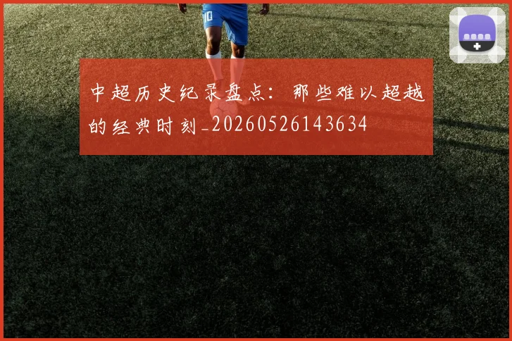 中超历史纪录盘点:那些难以超越的经典时刻_20260526143634