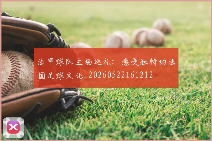 法甲球队主场巡礼：感受独特的法国足球文化_20260522161212
