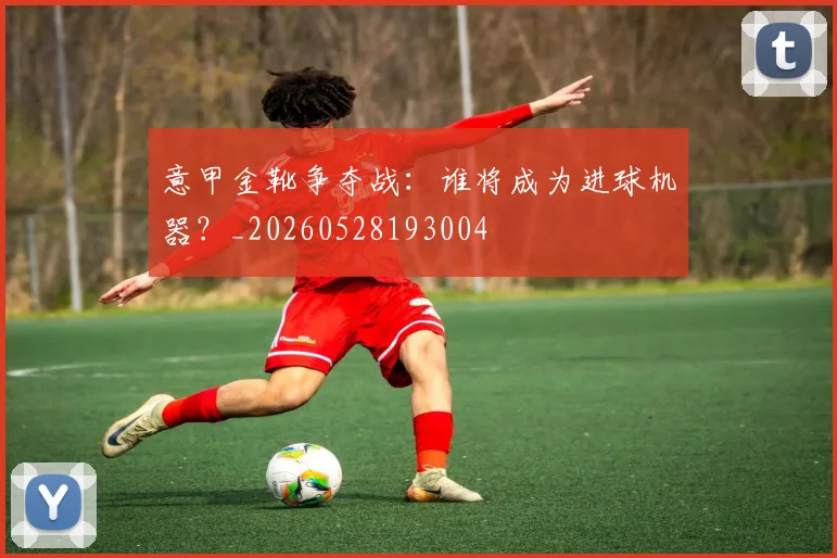 意甲金靴争夺战：谁将成为进球机器？_20260528193004