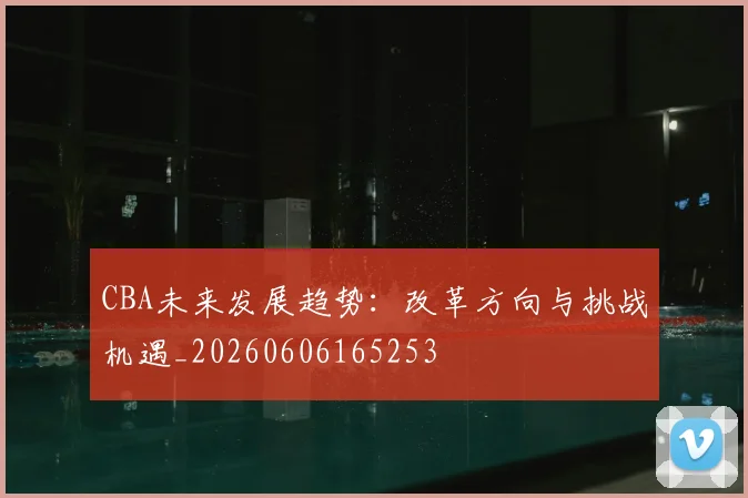 CBA未来发展趋势:改革方向与挑战机遇_20260606165253