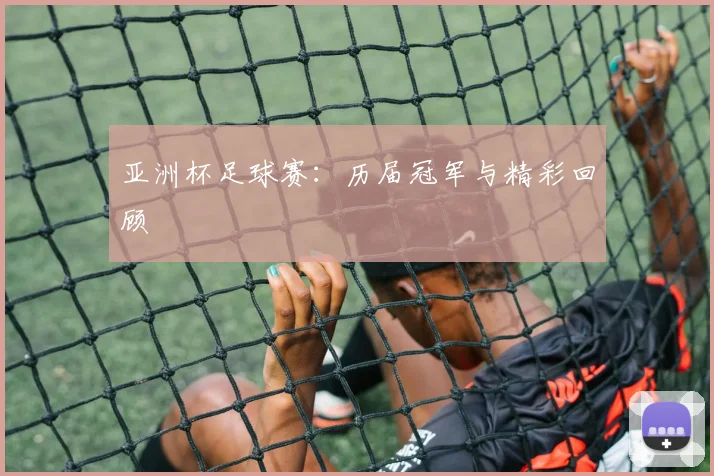 亚洲杯足球赛:历届冠军与精彩回顾