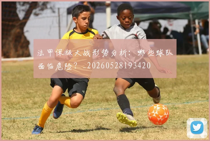 法甲保级大战形势分析:哪些球队面临危险?_20260528193420