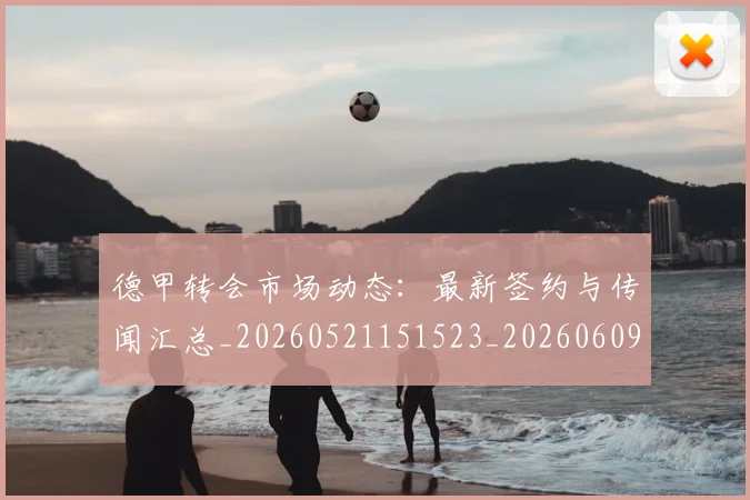 德甲转会市场动态:最新签约与传闻汇总_20260521151523_20260609191809