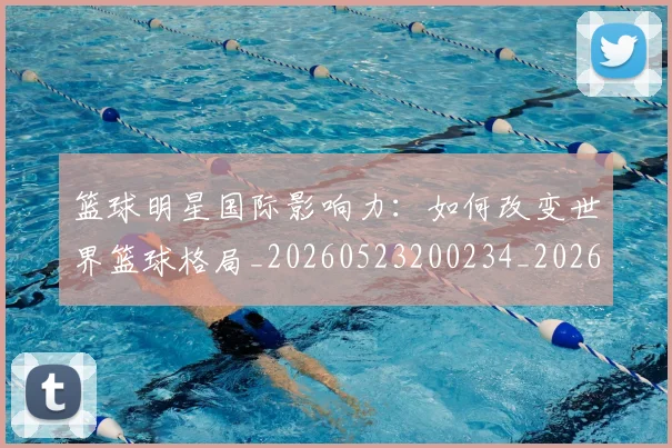 篮球明星国际影响力:如何改变世界篮球格局_20260523200234_20260610170326