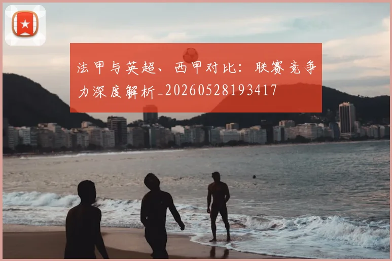 法甲与英超、西甲对比:联赛竞争力深度解析_20260528193417