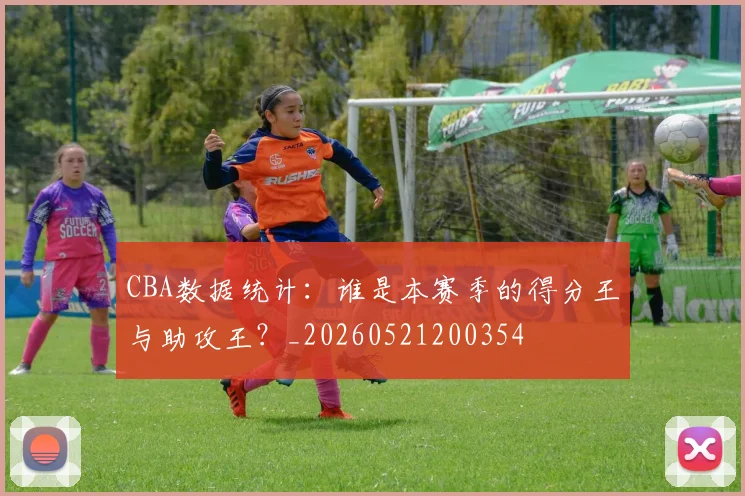 CBA数据统计:谁是本赛季的得分王与助攻王?_20260521200354