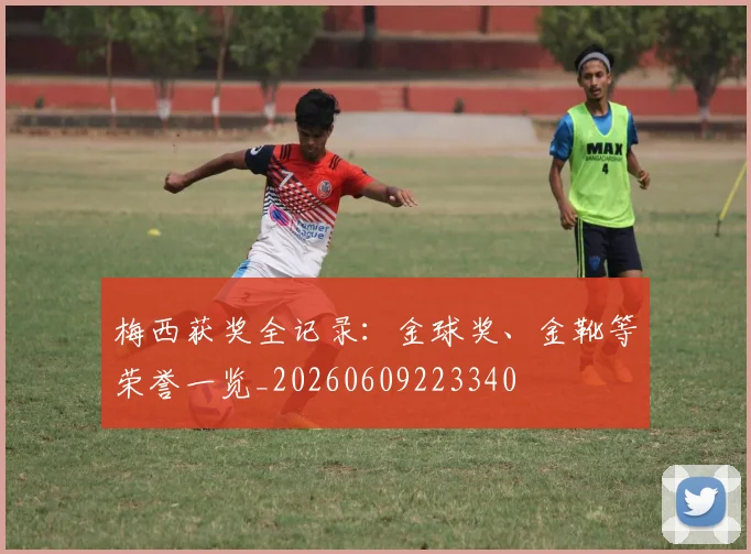 梅西获奖全记录：金球奖、金靴等荣誉一览_20260609223340