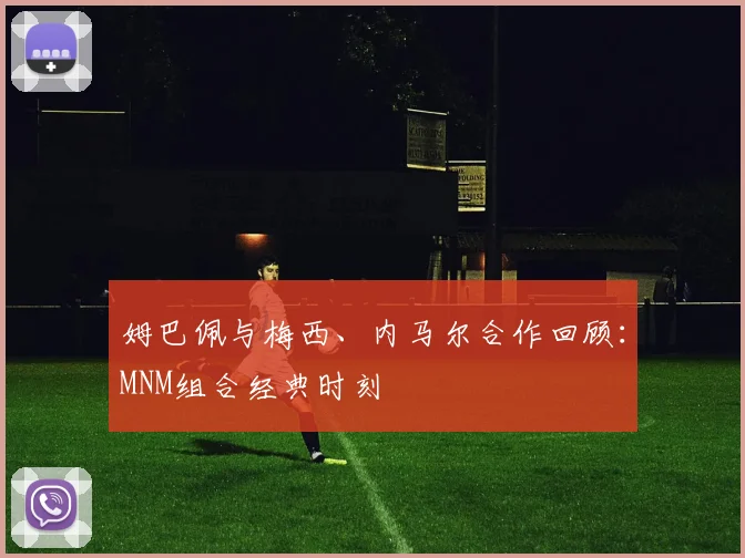 姆巴佩与梅西、内马尔合作回顾：MNM组合经典时刻
