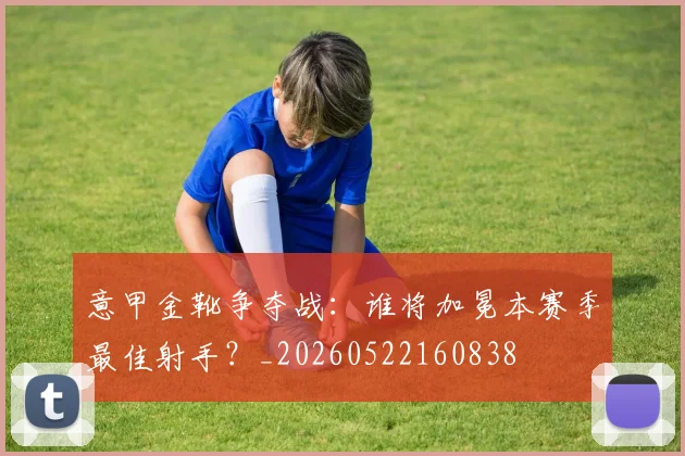 意甲金靴争夺战：谁将加冕本赛季最佳射手？_20260522160838