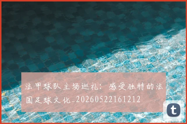 法甲球队主场巡礼：感受独特的法国足球文化_20260522161212