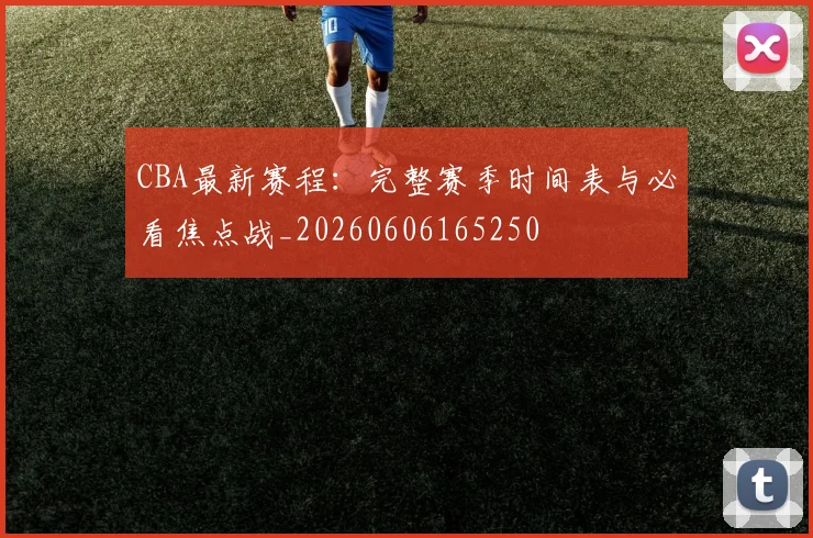 CBA最新赛程:完整赛季时间表与必看焦点战_20260606165250