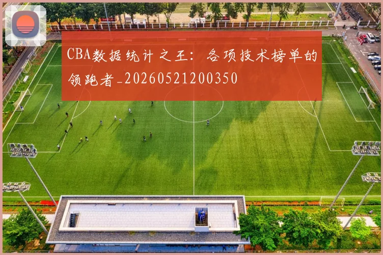 CBA数据统计之王:各项技术榜单的领跑者_20260521200350