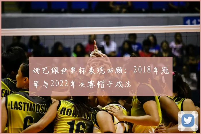姆巴佩世界杯表现回顾：2018年冠军与2022年决赛帽子戏法