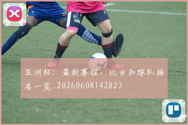 亚洲杯:最新赛程、比分和球队排名一览_20260608142823